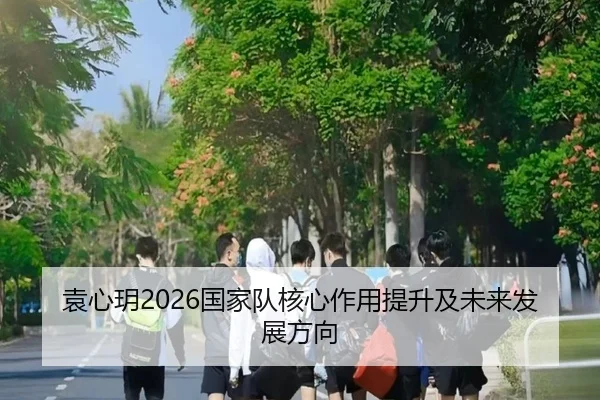 袁心玥2026国家队核心作用提升及未来发展方向