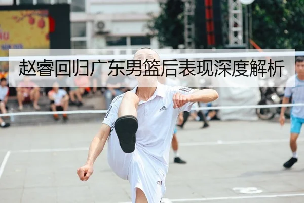 赵睿回归广东男篮后表现深度解析（JIXIANG）